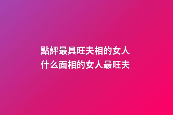點評最具旺夫相的女人 什么面相的女人最旺夫